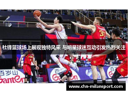 杜锋篮球场上展现独特风采 与明星球迷互动引发热烈关注