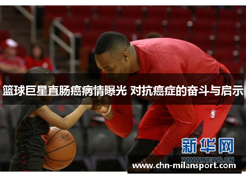篮球巨星直肠癌病情曝光 对抗癌症的奋斗与启示