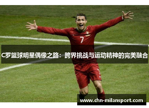 C罗篮球明星偶像之路：跨界挑战与运动精神的完美融合