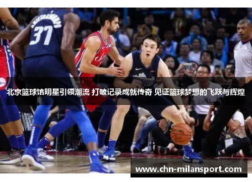 北京篮球馆明星引领潮流 打破记录成就传奇 见证篮球梦想的飞跃与辉煌
