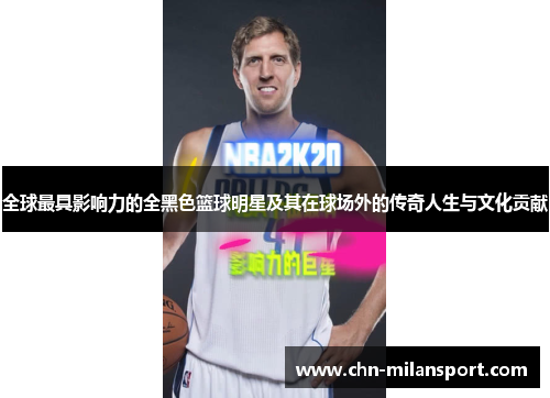 全球最具影响力的全黑色篮球明星及其在球场外的传奇人生与文化贡献