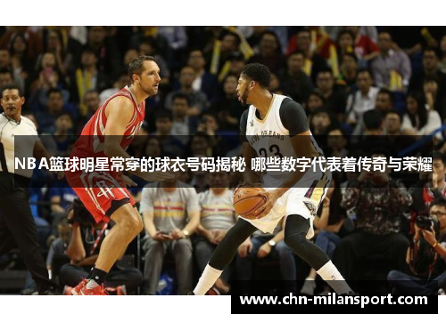 NBA篮球明星常穿的球衣号码揭秘 哪些数字代表着传奇与荣耀