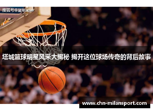 塔城篮球明星风采大揭秘 揭开这位球场传奇的背后故事