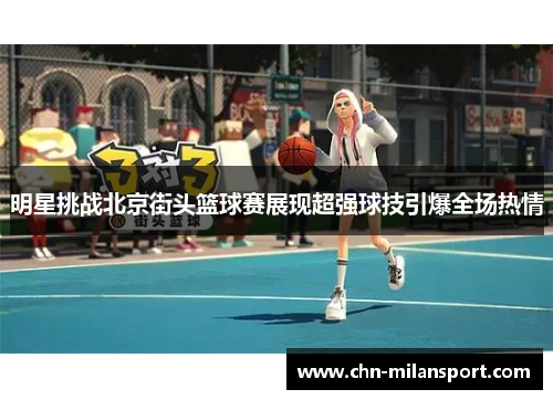明星挑战北京街头篮球赛展现超强球技引爆全场热情