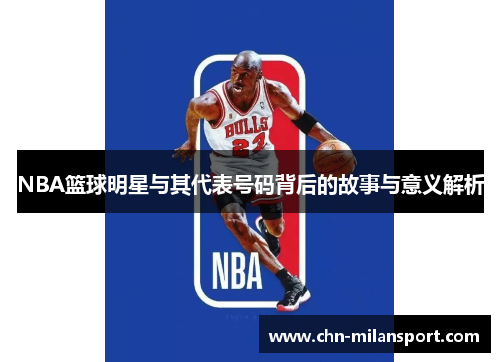 NBA篮球明星与其代表号码背后的故事与意义解析