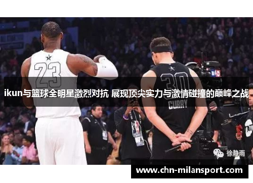 ikun与篮球全明星激烈对抗 展现顶尖实力与激情碰撞的巅峰之战