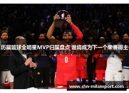 历届篮球全明星MVP归属盘点 谁将成为下一个荣誉得主