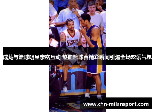 成龙与篮球明星亲密互动 热血篮球赛精彩瞬间引爆全场欢乐气氛
