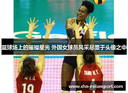 篮球场上的璀璨星光 外国女球员风采尽显于头像之中