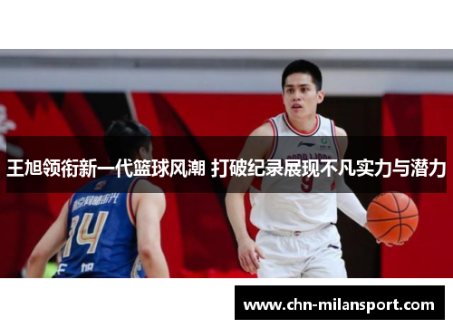 王旭领衔新一代篮球风潮 打破纪录展现不凡实力与潜力