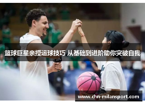 篮球巨星亲授运球技巧 从基础到进阶助你突破自我