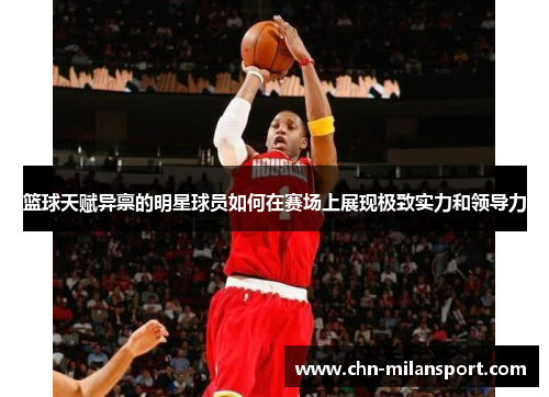 篮球天赋异禀的明星球员如何在赛场上展现极致实力和领导力