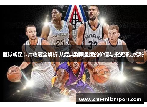篮球明星卡片收藏全解析 从经典到限量版的价值与投资潜力揭秘