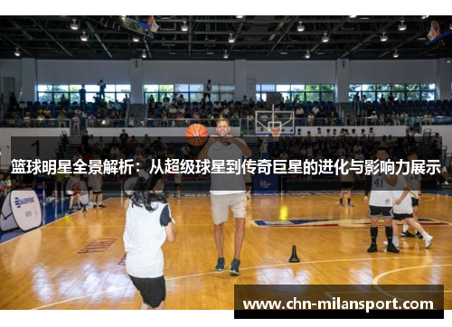 篮球明星全景解析：从超级球星到传奇巨星的进化与影响力展示