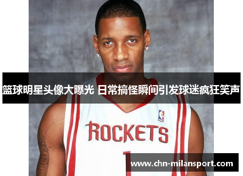 篮球明星头像大曝光 日常搞怪瞬间引发球迷疯狂笑声