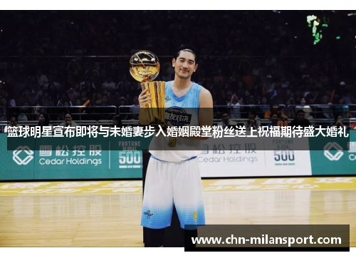 篮球明星宣布即将与未婚妻步入婚姻殿堂粉丝送上祝福期待盛大婚礼