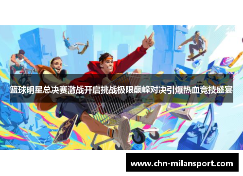 篮球明星总决赛激战开启挑战极限巅峰对决引爆热血竞技盛宴