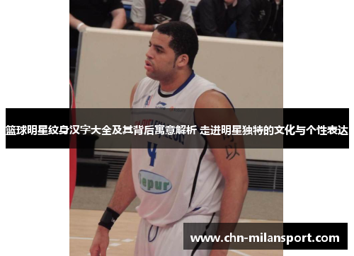 篮球明星纹身汉字大全及其背后寓意解析 走进明星独特的文化与个性表达