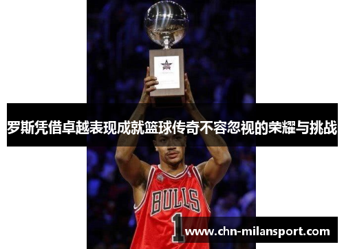 罗斯凭借卓越表现成就篮球传奇不容忽视的荣耀与挑战