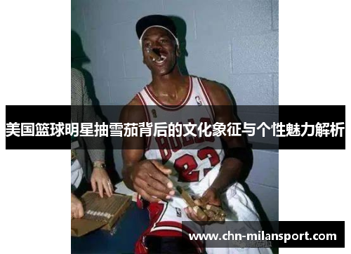 美国篮球明星抽雪茄背后的文化象征与个性魅力解析