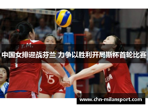 中国女排迎战芬兰 力争以胜利开局斯杯首轮比赛