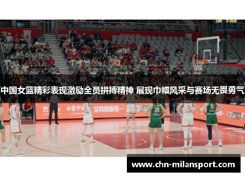 中国女篮精彩表现激励全员拼搏精神 展现巾帼风采与赛场无畏勇气