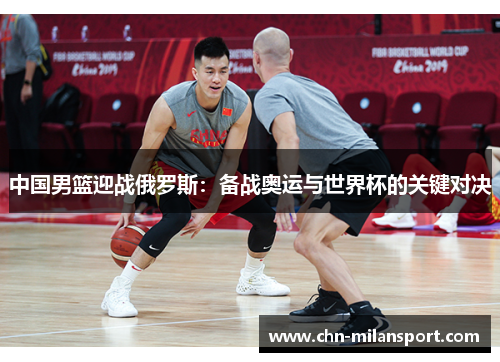 中国男篮迎战俄罗斯：备战奥运与世界杯的关键对决
