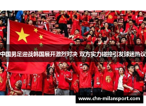 中国男足迎战韩国展开激烈对决 双方实力碰撞引发球迷热议