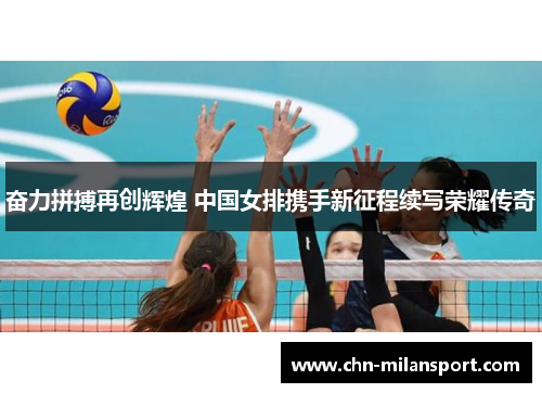 奋力拼搏再创辉煌 中国女排携手新征程续写荣耀传奇