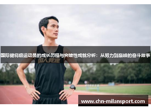 国际健将级运动员的成长历程与突破性成就分析：从努力到巅峰的奋斗故事