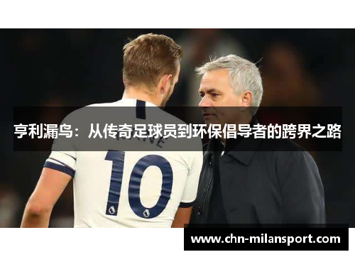 亨利漏鸟：从传奇足球员到环保倡导者的跨界之路