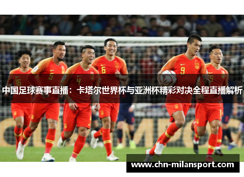 中国足球赛事直播：卡塔尔世界杯与亚洲杯精彩对决全程直播解析
