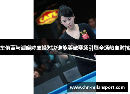 车侑蓝与潘晓婷巅峰对决谁能笑傲赛场引爆全场热血对抗