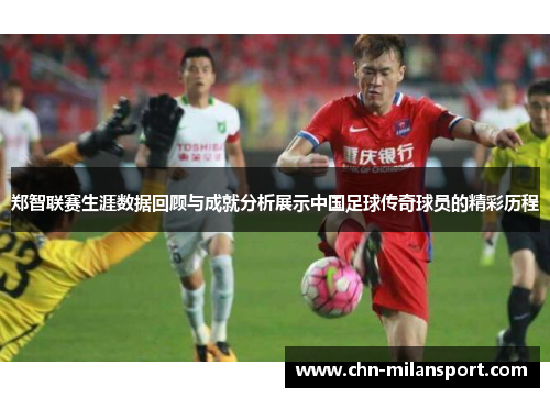郑智联赛生涯数据回顾与成就分析展示中国足球传奇球员的精彩历程